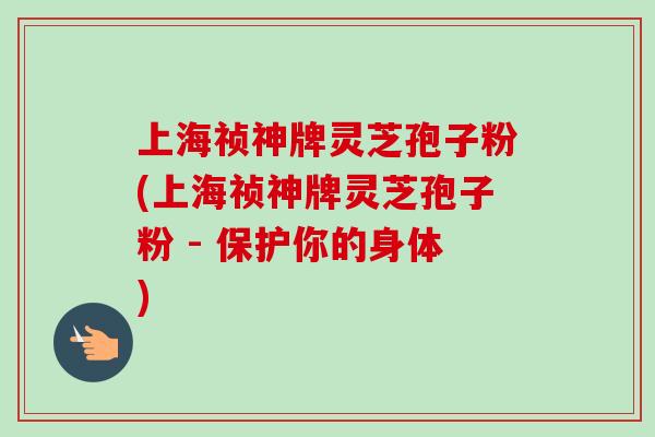 上海祯神牌灵芝孢子粉(上海祯神牌灵芝孢子粉 - 保护你的身体)