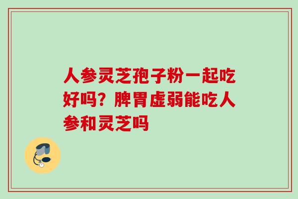 人参灵芝孢子粉一起吃好吗？脾胃虚弱能吃人参和灵芝吗