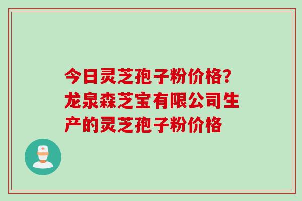 今日灵芝孢子粉价格？龙泉森芝宝有限公司生产的灵芝孢子粉价格