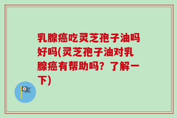 乳腺癌吃灵芝孢子油吗好吗(灵芝孢子油对乳腺癌有帮助吗？了解一下)