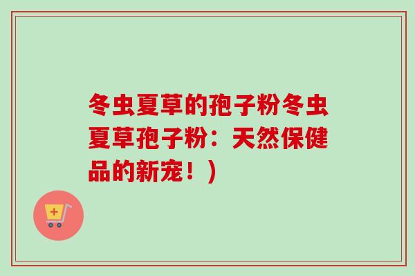 冬虫夏草的孢子粉冬虫夏草孢子粉：天然保健品的新宠！)