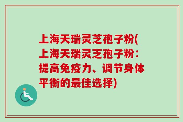 上海天瑞灵芝孢子粉(上海天瑞灵芝孢子粉：提高免疫力、调节身体平衡的最佳选择)