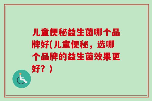 儿童便秘益生菌哪个品牌好(儿童便秘，选哪个品牌的益生菌效果更好？)