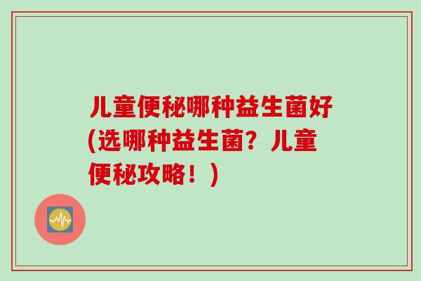 儿童便秘哪种益生菌好(选哪种益生菌？儿童便秘攻略！)