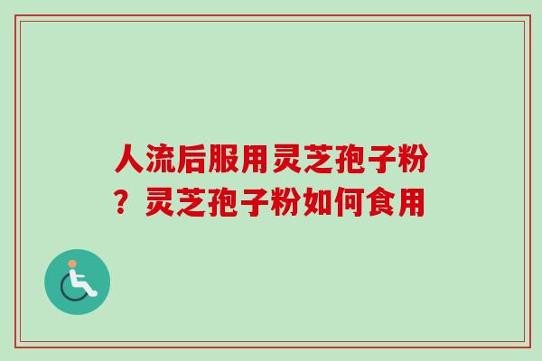 人流后服用灵芝孢子粉？灵芝孢子粉如何食用