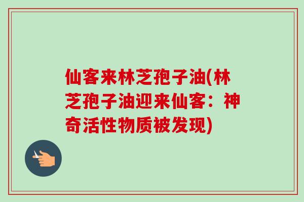 仙客来林芝孢子油(林芝孢子油迎来仙客:神奇活性物质被发现) 仙客来林芝孢子油(林芝孢子油迎来仙客:神奇活性物质被发现)