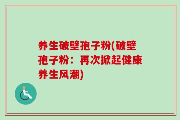 养生破壁孢子粉(破壁孢子粉：再次掀起健康养生风潮)