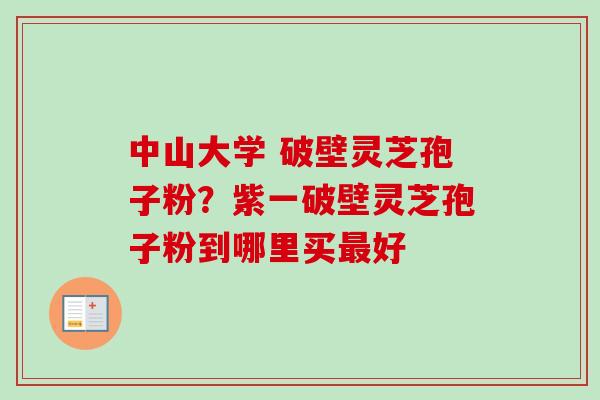 中山大学 破壁灵芝孢子粉？紫一破壁灵芝孢子粉到哪里买最好