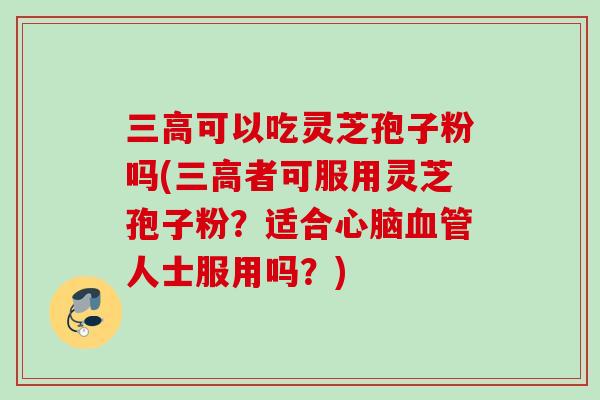可以吃灵芝孢子粉吗(者可服用灵芝孢子粉?适合人士服用吗?) 可以吃灵芝孢子粉吗(者可服用灵芝孢子粉?适合人士服用吗?)