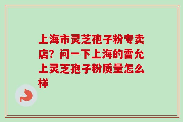 上海市灵芝孢子粉专卖店？问一下上海的雷允上灵芝孢子粉质量怎么样