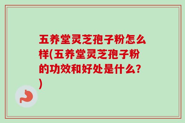五养堂灵芝孢子粉怎么样(五养堂灵芝孢子粉的功效和好处是什么？)