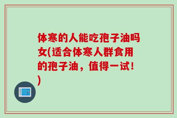 体寒的人能吃孢子油吗女(适合体寒人群食用的孢子油，值得一试！)