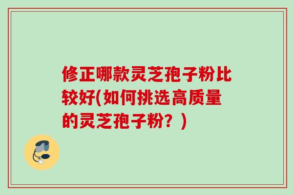 修正哪款灵芝孢子粉比较好(如何挑选高质量的灵芝孢子粉？)