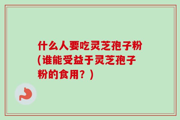 什么人要吃灵芝孢子粉(谁能受益于灵芝孢子粉的食用？)