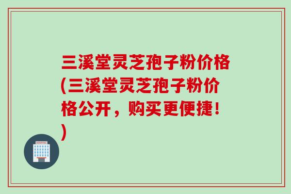 三溪堂灵芝孢子粉价格(三溪堂灵芝孢子粉价格公开，购买更便捷！)