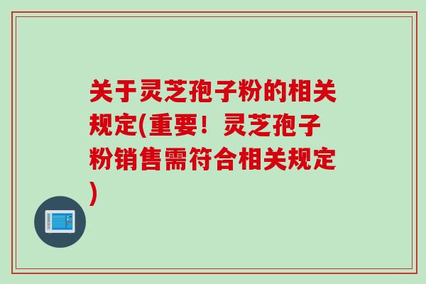 关于灵芝孢子粉的相关规定(重要！灵芝孢子粉销售需符合相关规定)