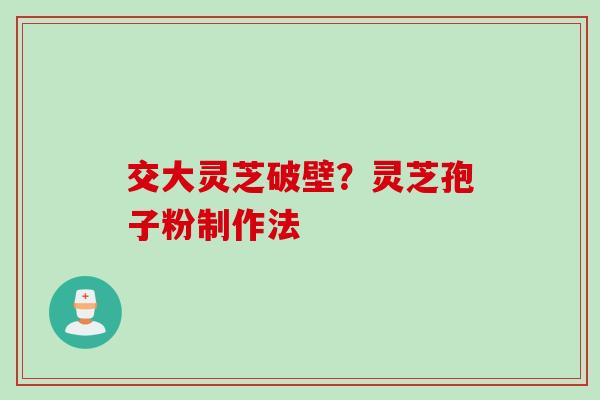 交大灵芝破壁？灵芝孢子粉制作法