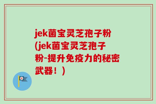 jek菌宝灵芝孢子粉(jek菌宝灵芝孢子粉-提升免疫力的秘密武器！)