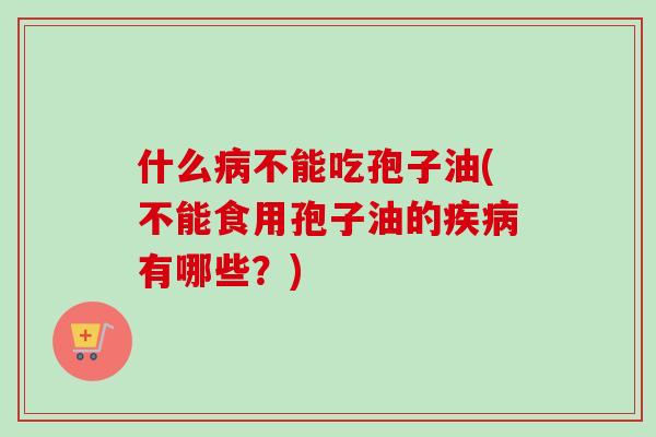 什么病不能吃孢子油(不能食用孢子油的疾病有哪些？)