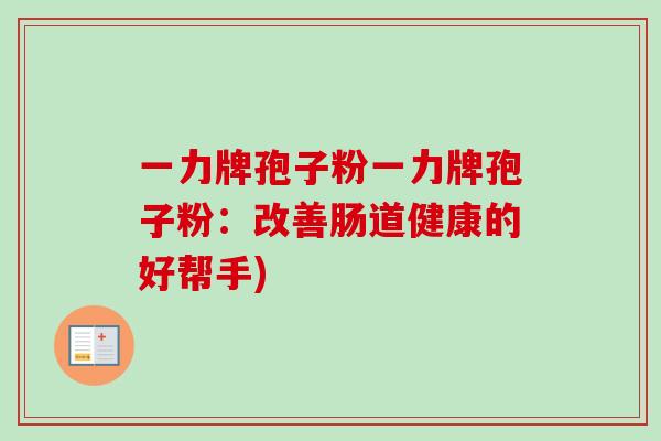 一力牌孢子粉一力牌孢子粉：改善肠道健康的好帮手)
