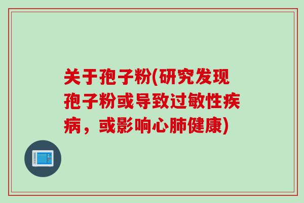 关于孢子粉(研究发现孢子粉或导致过敏性疾病，或影响心肺健康)
