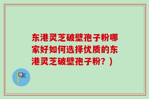 东港灵芝破壁孢子粉哪家好如何选择优质的东港灵芝破壁孢子粉？)
