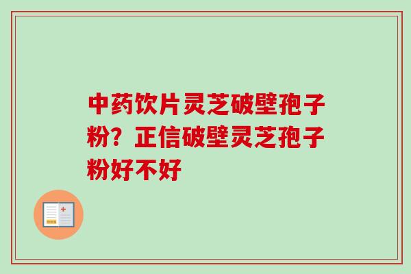 中药饮片灵芝破壁孢子粉？正信破壁灵芝孢子粉好不好