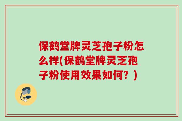 保鹤堂牌灵芝孢子粉怎么样(保鹤堂牌灵芝孢子粉使用效果如何？)