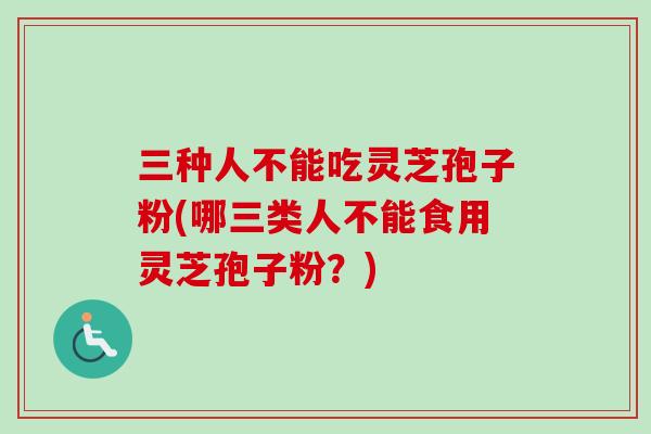 三种人不能吃灵芝孢子粉(哪三类人不能食用灵芝孢子粉？)