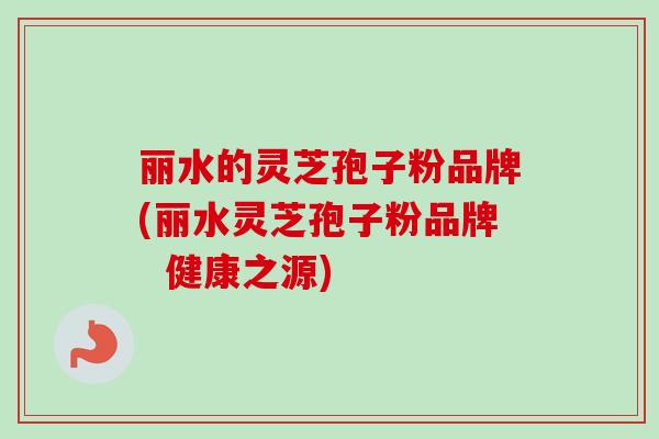 丽水的灵芝孢子粉品牌(丽水灵芝孢子粉品牌  健康之源)