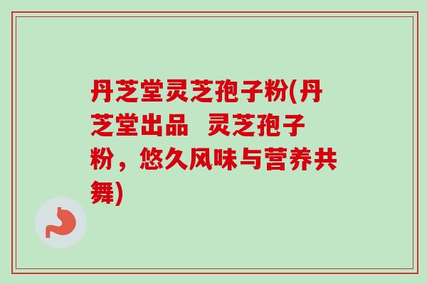 丹芝堂灵芝孢子粉(丹芝堂出品 灵芝孢子粉,悠久风味与营养共舞) 丹芝堂灵芝孢子粉(丹芝堂出品 灵芝孢子粉,悠久风味与营养共舞)
