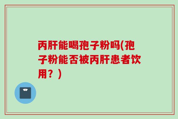 丙能喝孢子粉吗(孢子粉能否被丙患者饮用？)