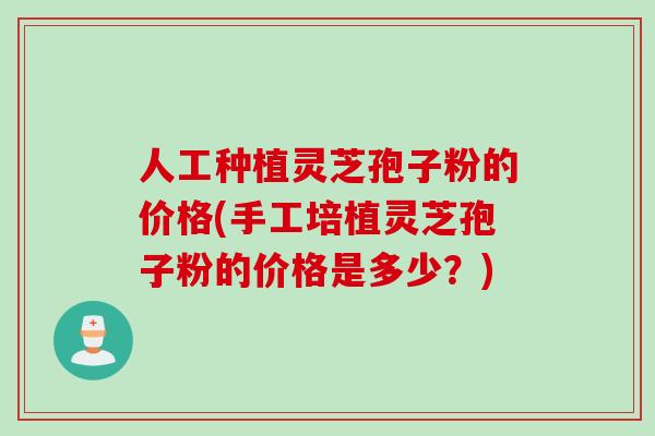 人工种植灵芝孢子粉的价格(手工培植灵芝孢子粉的价格是多少？)