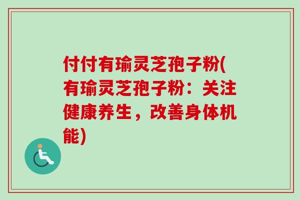 付付有瑜灵芝孢子粉(有瑜灵芝孢子粉：关注健康养生，改善身体机能)