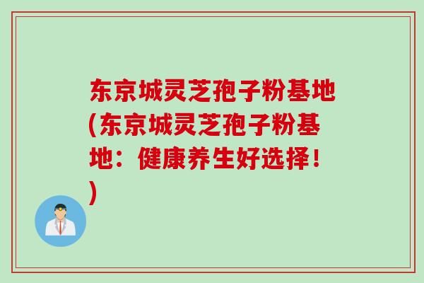 东京城灵芝孢子粉基地(东京城灵芝孢子粉基地：健康养生好选择！)