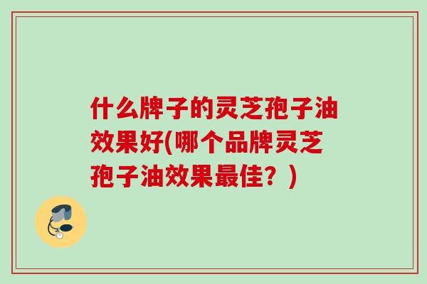 什么牌子的灵芝孢子油效果好(哪个品牌灵芝孢子油效果佳?) 什么牌子的灵芝孢子油效果好(哪个品牌灵芝孢子油效果佳?)