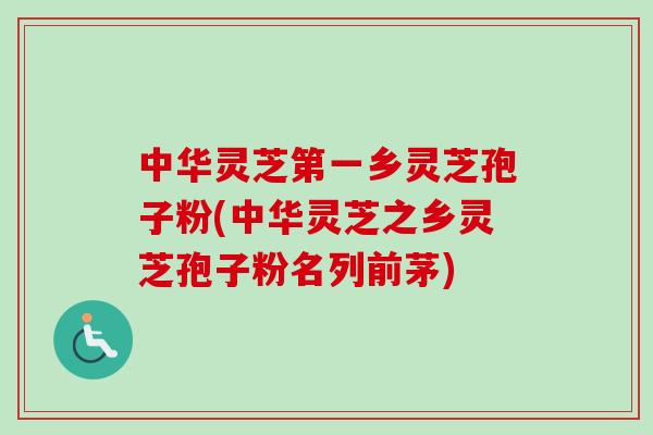 中华灵芝第一乡灵芝孢子粉(中华灵芝之乡灵芝孢子粉名列前茅)