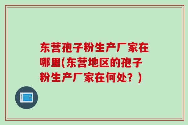 东营孢子粉生产厂家在哪里(东营地区的孢子粉生产厂家在何处?) 东营孢子粉生产厂家在哪里(东营地区的孢子粉生产厂家在何处?)