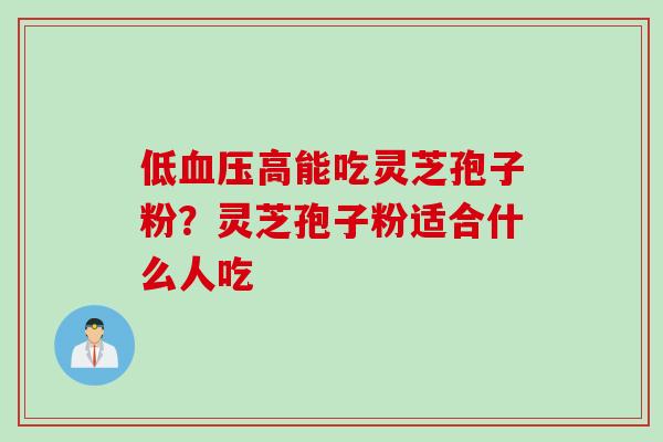 低血压高能吃灵芝孢子粉？灵芝孢子粉适合什么人吃