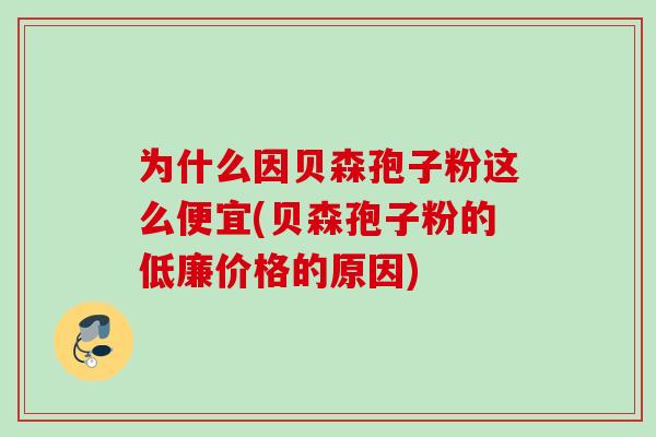 为什么因贝森孢子粉这么便宜(贝森孢子粉的低廉价格的原因)