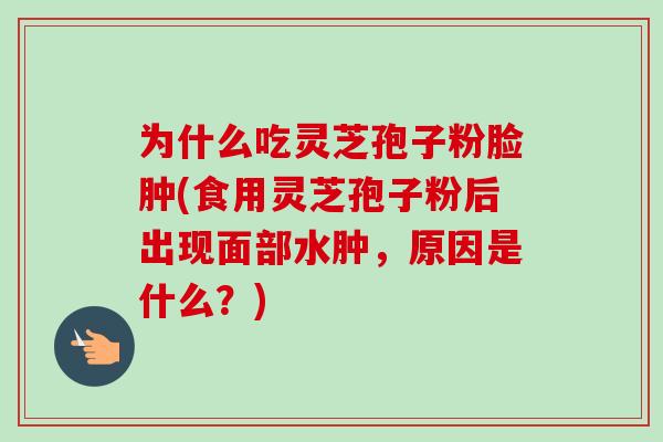 为什么吃灵芝孢子粉脸肿(食用灵芝孢子粉后出现面部水肿，原因是什么？)