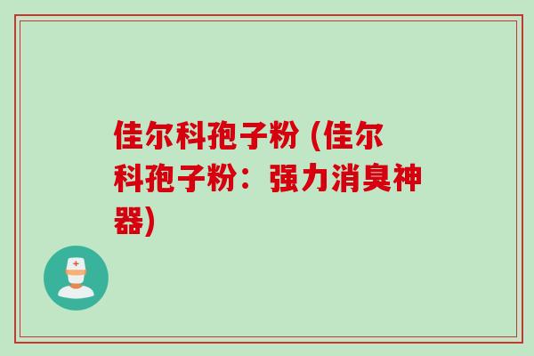 佳尔科孢子粉 (佳尔科孢子粉：强力消臭神器)