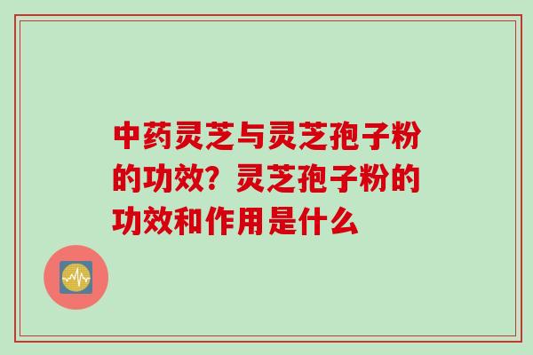 灵芝与灵芝孢子粉的功效?灵芝孢子粉的功效和作用是什么 灵芝与灵芝孢子粉的功效?灵芝孢子粉的功效和作用是什么
