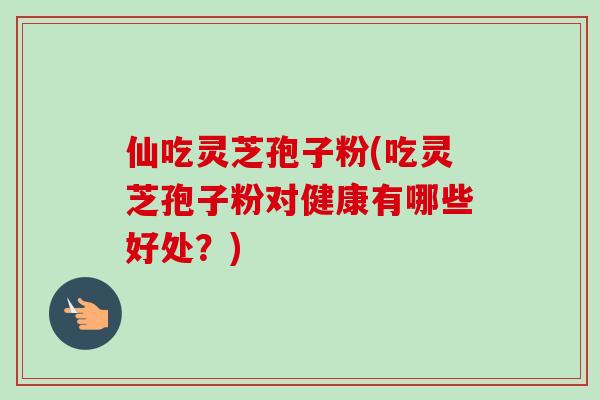 仙吃灵芝孢子粉(吃灵芝孢子粉对健康有哪些好处？)