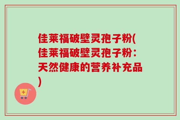 佳莱福破壁灵孢子粉(佳莱福破壁灵孢子粉：天然健康的营养补充品)
