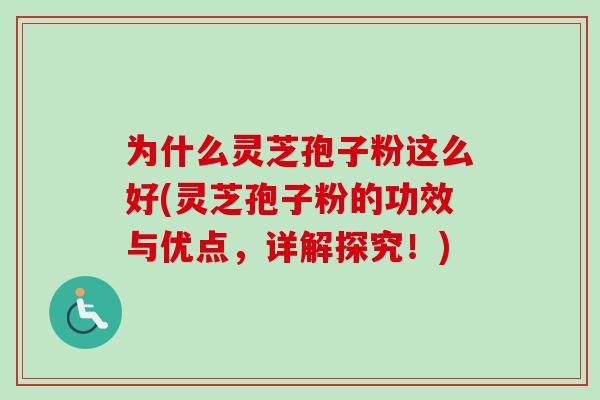 为什么灵芝孢子粉这么好(灵芝孢子粉的功效与优点,详解探究!) 为什么灵芝孢子粉这么好(灵芝孢子粉的功效与优点,详解探究!)