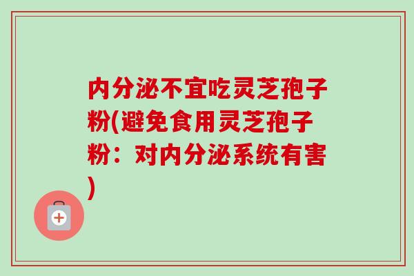 内分泌不宜吃灵芝孢子粉(避免食用灵芝孢子粉：对内分泌系统有害)