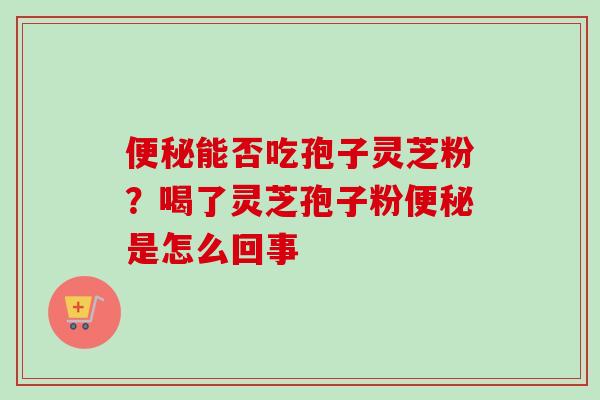 便秘能否吃孢子灵芝粉？喝了灵芝孢子粉便秘是怎么回事