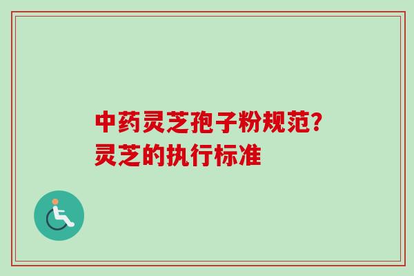 中药灵芝孢子粉规范？灵芝的执行标准