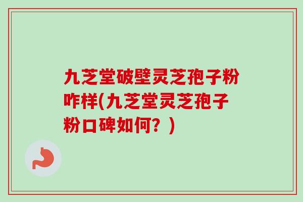 九芝堂破壁灵芝孢子粉咋样(九芝堂灵芝孢子粉口碑如何？)